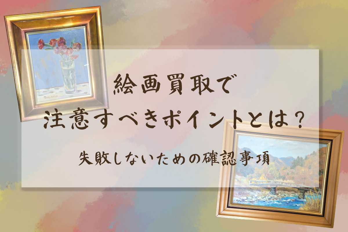 絵画買取で注意すべきポイントとは？失敗しないための確認事項